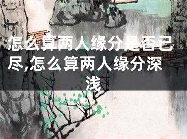 怎么算两人缘分是否已尽,怎么算两人缘分深浅