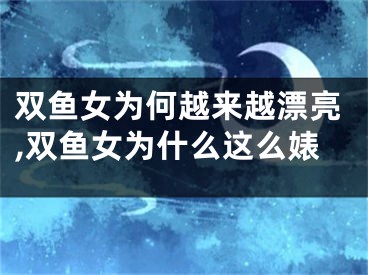 双鱼女为何越来越漂亮,双鱼女为什么这么婊