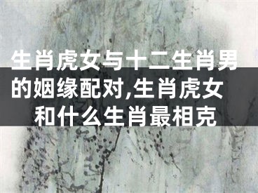 生肖虎女与十二生肖男的姻缘配对,生肖虎女和什么生肖最相克