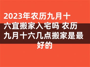 2023年农历九月十六宜搬家入宅吗 农历九月十六几点搬家是最好的