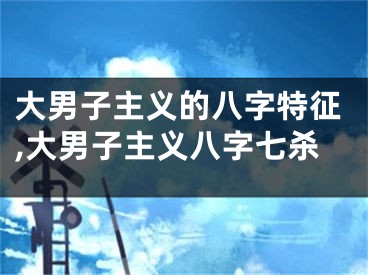 大男子主义的八字特征,大男子主义八字七杀