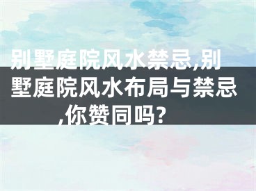 别墅庭院风水禁忌,别墅庭院风水布局与禁忌,你赞同吗?