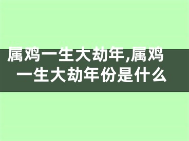 属鸡一生大劫年,属鸡一生大劫年份是什么