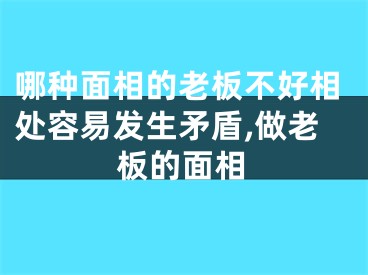 哪种面相的老板不好相处容易发生矛盾,做老板的面相