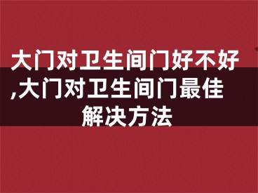 大门对卫生间门好不好,大门对卫生间门最佳解决方法