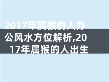 2017年属猴的人办公风水方位解析,2017年属猴的人出生