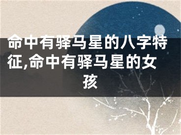 命中有驿马星的八字特征,命中有驿马星的女孩