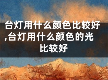 台灯用什么颜色比较好,台灯用什么颜色的光比较好