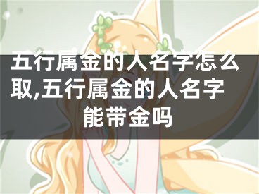 五行属金的人名字怎么取,五行属金的人名字能带金吗