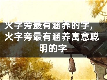 火字旁最有涵养的字,火字旁最有涵养寓意聪明的字
