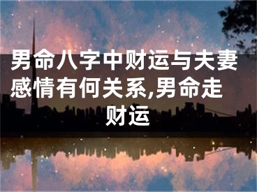 男命八字中财运与夫妻感情有何关系,男命走财运