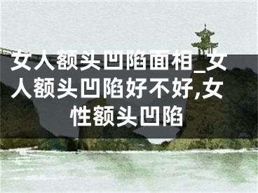 女人额头凹陷面相_女人额头凹陷好不好,女性额头凹陷