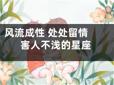 风流成性 处处留情 害人不浅的星座