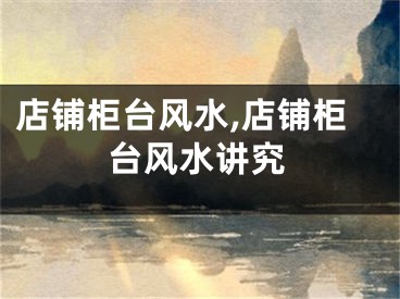 店铺柜台风水,店铺柜台风水讲究