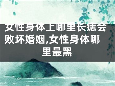 女性身体上哪里长痣会败坏婚姻,女性身体哪里最黑