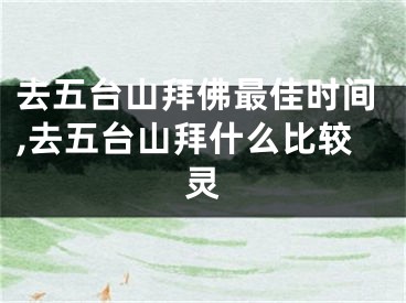 去五台山拜佛最佳时间,去五台山拜什么比较灵