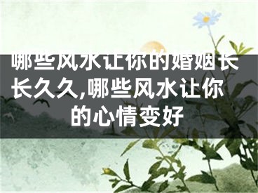 哪些风水让你的婚姻长长久久,哪些风水让你的心情变好