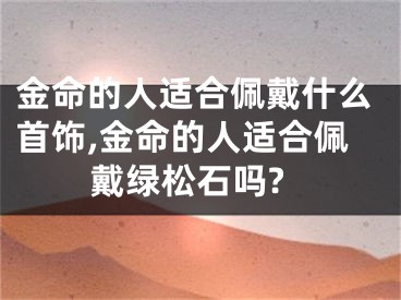 金命的人适合佩戴什么首饰,金命的人适合佩戴绿松石吗?