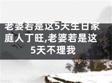 老婆若是这5天生日家庭人丁旺,老婆若是这5天不理我