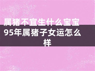 属猪不宜生什么宝宝 95年属猪子女运怎么样