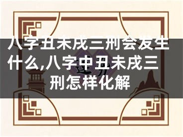 八字丑未戌三刑会发生什么,八字中丑未戌三刑怎样化解