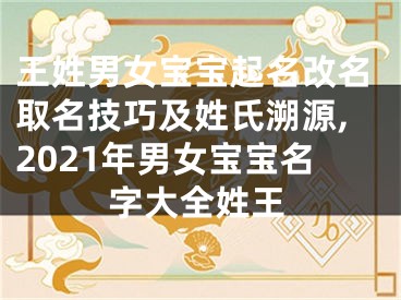 王姓男女宝宝起名改名取名技巧及姓氏溯源,2021年男女宝宝名字大全姓王