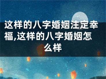 这样的八字婚姻注定幸福,这样的八字婚姻怎么样