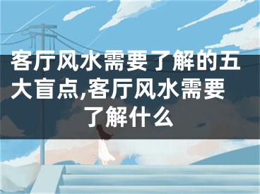 客厅风水需要了解的五大盲点,客厅风水需要了解什么