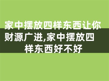 家中摆放四样东西让你财源广进,家中摆放四样东西好不好