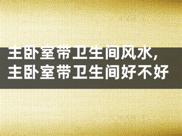 主卧室带卫生间风水,主卧室带卫生间好不好