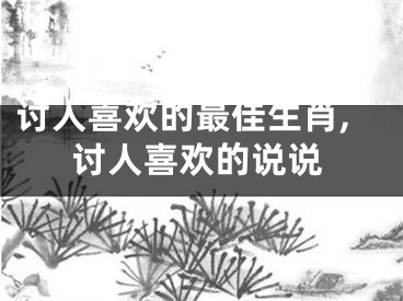 讨人喜欢的最佳生肖,讨人喜欢的说说