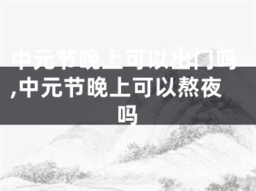中元节晚上可以出门吗,中元节晚上可以熬夜吗