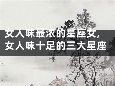 女人味最浓的星座女,女人味十足的三大星座