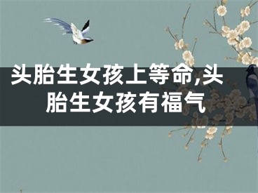 头胎生女孩上等命,头胎生女孩有福气