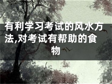 有利学习考试的风水方法,对考试有帮助的食物