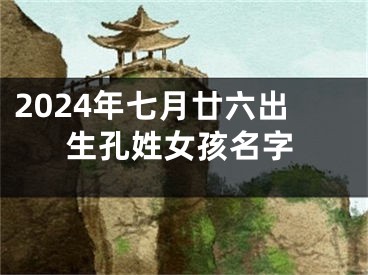 2024年七月廿六出生孔姓女孩名字