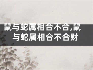 鼠与蛇属相合不合,鼠与蛇属相合不合财