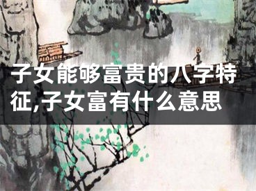 子女能够富贵的八字特征,子女富有什么意思