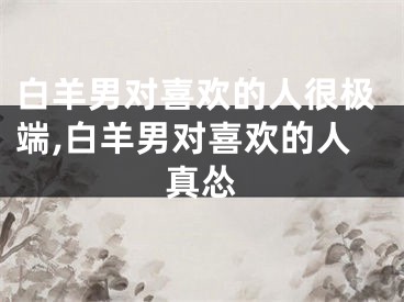 白羊男对喜欢的人很极端,白羊男对喜欢的人真怂