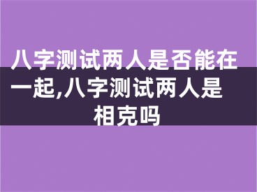 八字测试两人是否能在一起,八字测试两人是相克吗