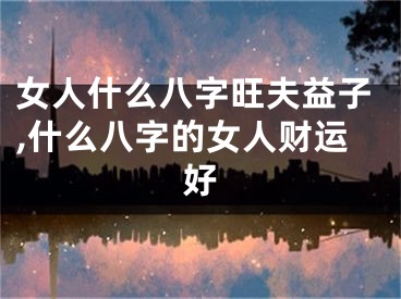 女人什么八字旺夫益子,什么八字的女人财运好