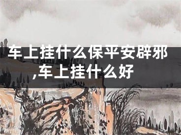 车上挂什么保平安辟邪,车上挂什么好