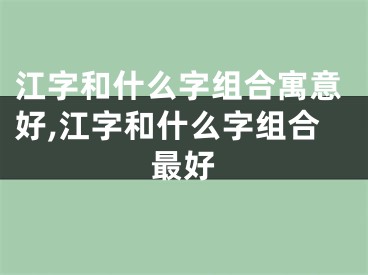 江字和什么字组合寓意好,江字和什么字组合最好