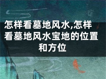 怎样看墓地风水,怎样看墓地风水宝地的位置和方位