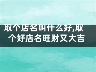 取个店名叫什么好,取个好店名旺财又大吉