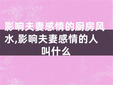 影响夫妻感情的厨房风水,影响夫妻感情的人叫什么