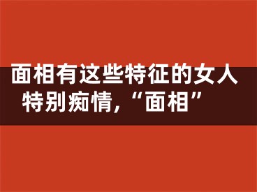 面相有这些特征的女人特别痴情,“面相”