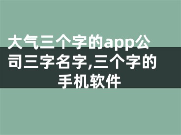 大气三个字的app公司三字名字,三个字的手机软件