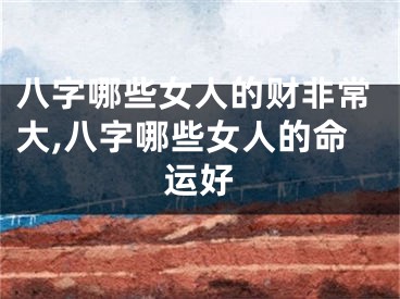 八字哪些女人的财非常大,八字哪些女人的命运好