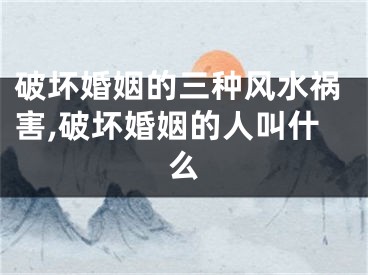 破坏婚姻的三种风水祸害,破坏婚姻的人叫什么